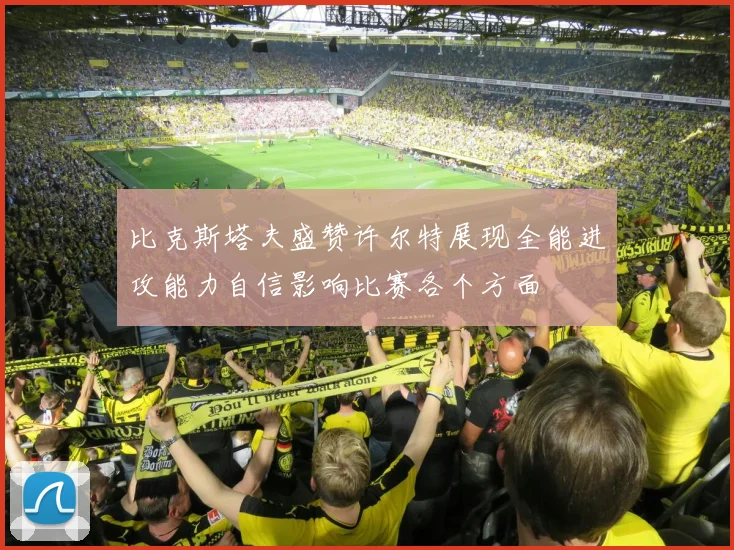 比克斯塔夫盛赞许尔特展现全能进攻能力自信影响比赛各个方面