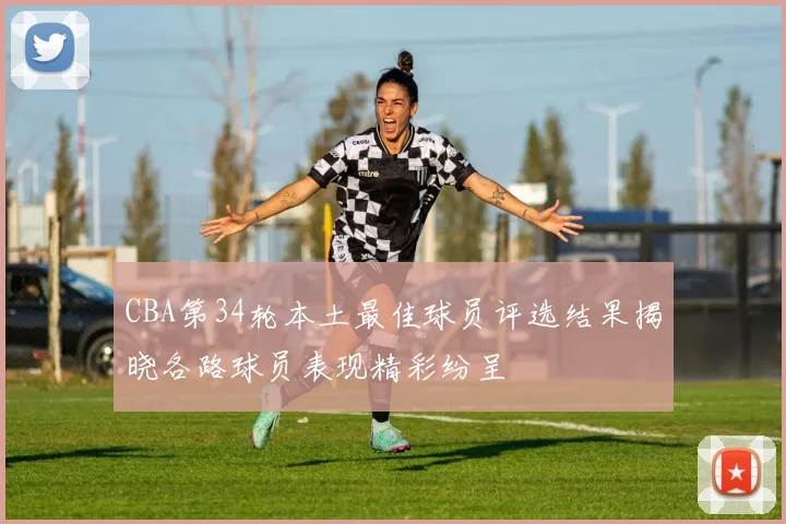 CBA第34轮本土最佳球员评选结果揭晓各路球员表现精彩纷呈