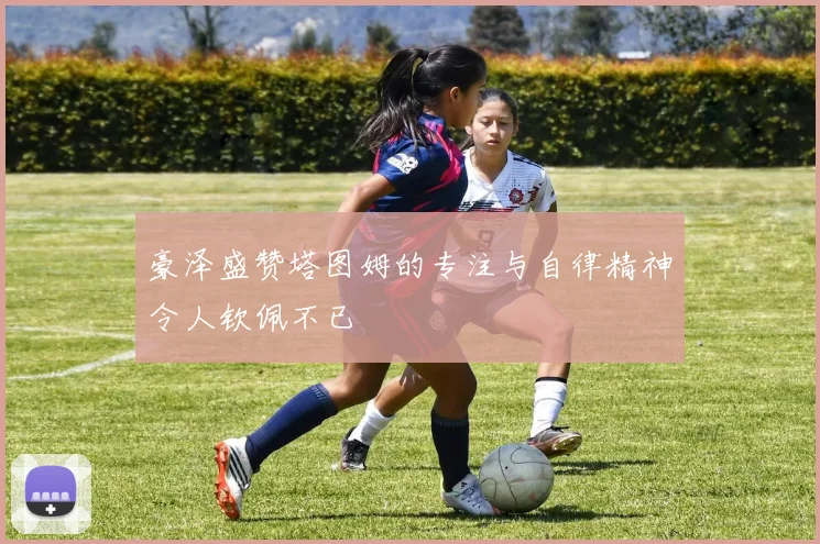 豪泽盛赞塔图姆的专注与自律精神令人钦佩不已