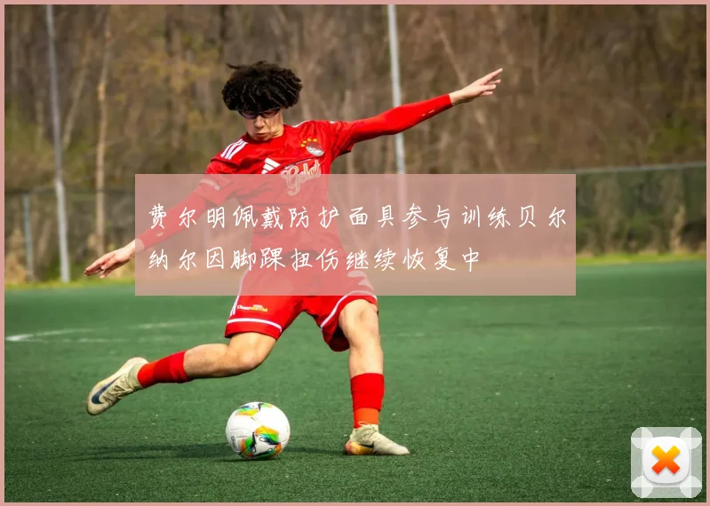 费尔明佩戴防护面具参与训练贝尔纳尔因脚踝扭伤继续恢复中